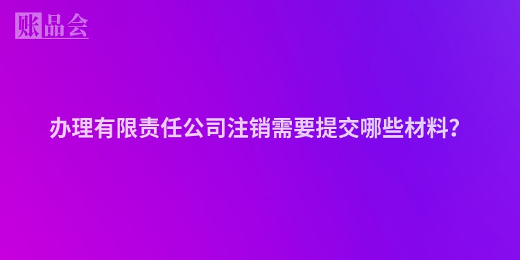办理有限责任公司注销需要提交哪些材料？