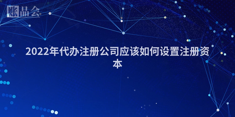 2022年代办注册公司应该如何设置注册资本