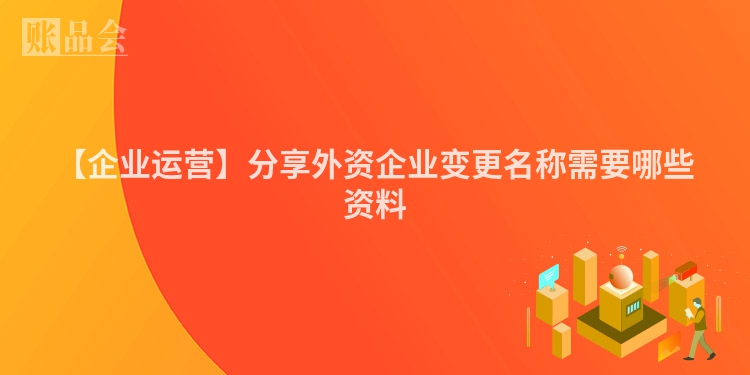 【企业运营】分享外资企业变更名称需要哪些资料