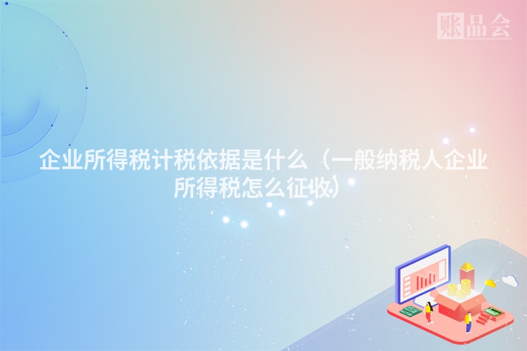 企业所得税计税依据是什么（一般纳税人企业所得税怎么征收）