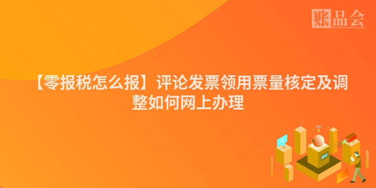 【零报税怎么报】评论发票领用票量核定及调整如何网上办理