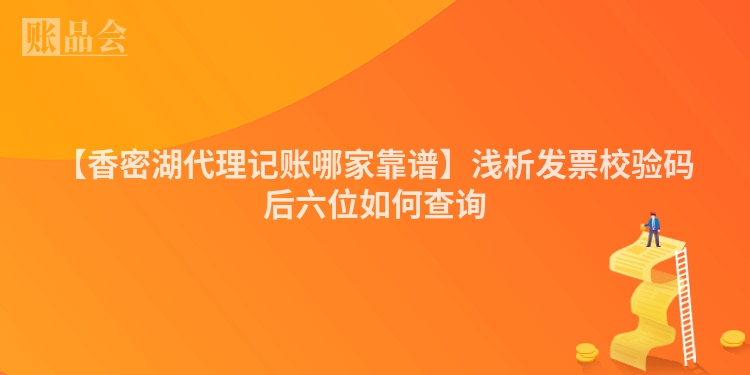 【香密湖代理记账哪家靠谱】浅析发票校验码后六位如何查询