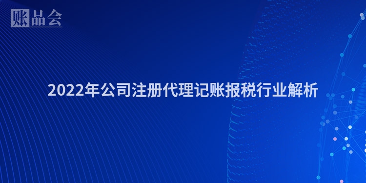 2022年公司注册代理记账报税行业解析