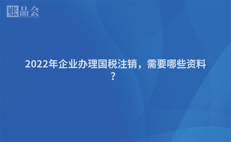 2022年企业办理国税注销，需要哪些资料？