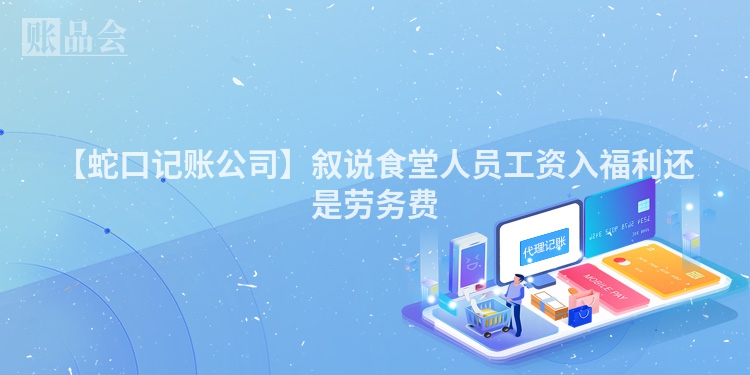 【蛇口记账公司】叙说食堂人员工资入福利还是劳务费