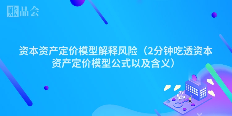 资本资产定价模型解释风险（2分钟吃透资本资产定价模型公式以及含义）
