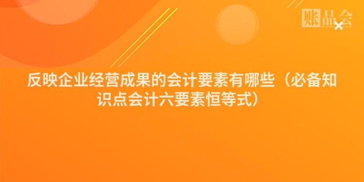 反映企业经营成果的会计要素有哪些（必备知识点会计六要素恒等式）