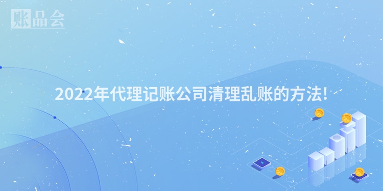 2022年代理记账公司清理乱账的方法!