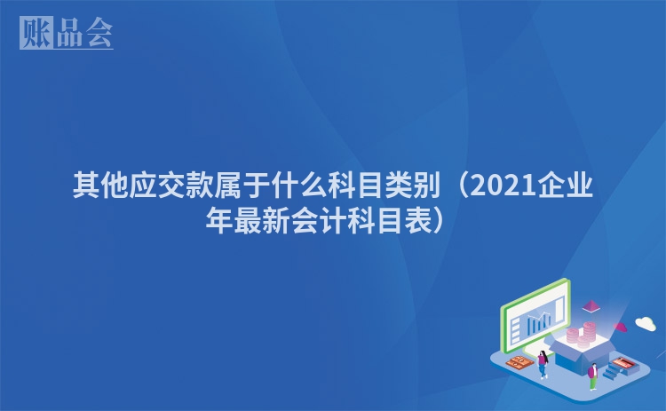 其他应交款属于什么科目类别（2021企业年最新会计科目表）