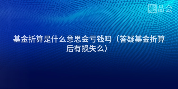 基金折算是什么意思会亏钱吗（答疑基金折算后有损失么）