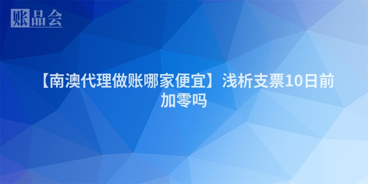 【南澳代理做账哪家便宜】浅析支票10日前加零吗