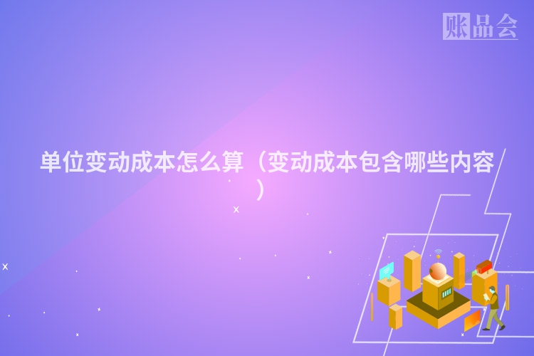 单位变动成本怎么算（变动成本包含哪些内容）