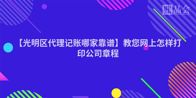 【光明区代理记账哪家靠谱】教您网上怎样打印公司章程