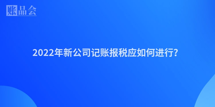 2022年新公司记账报税应如何进行？
