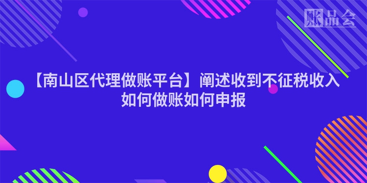 【南山区代理做账平台】阐述收到不征税收入如何做账如何申报