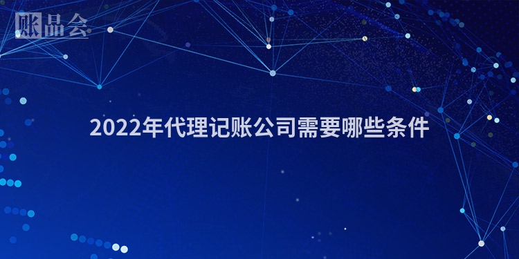 2022年代理记账公司需要哪些条件