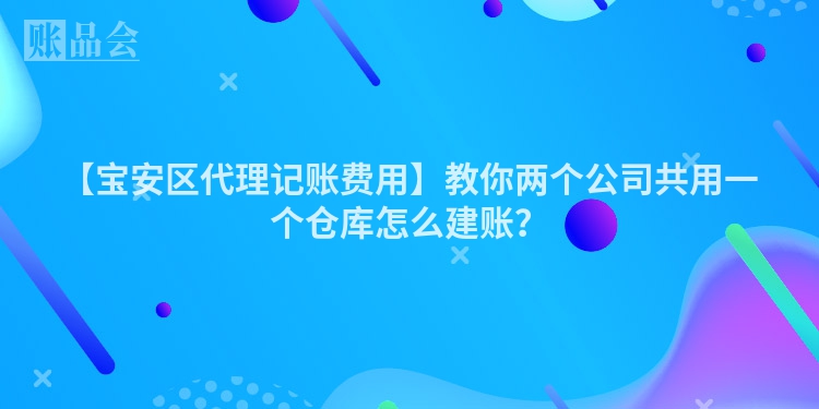 【宝安区代理记账费用】教你两个公司共用一个仓库怎么建账？