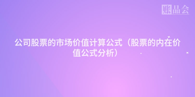公司股票的市场价值计算公式（股票的内在价值公式分析）