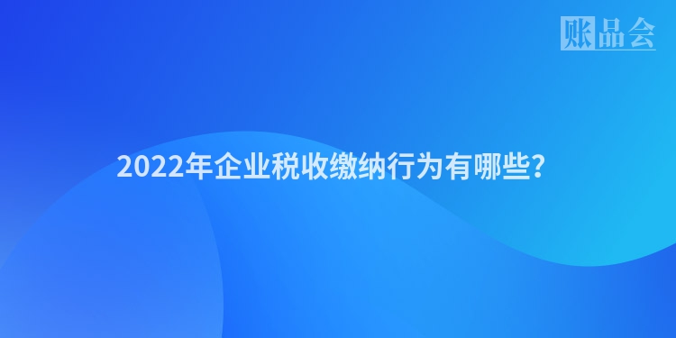 2022年企业税收缴纳行为有哪些？