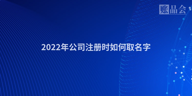 2022年公司注册时如何取名字
