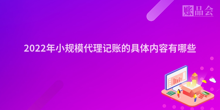 2022年小规模代理记账的具体内容有哪些