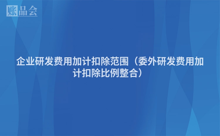 企业研发费用加计扣除范围（委外研发费用加计扣除比例整合）