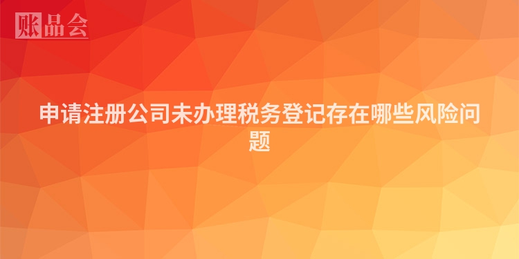 申请注册公司未办理税务登记存在哪些风险问题