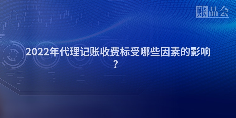 2022年代理记账收费标受哪些因素的影响？