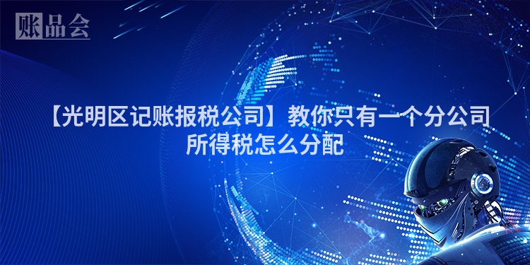 【光明区记账报税公司】教你只有一个分公司所得税怎么分配