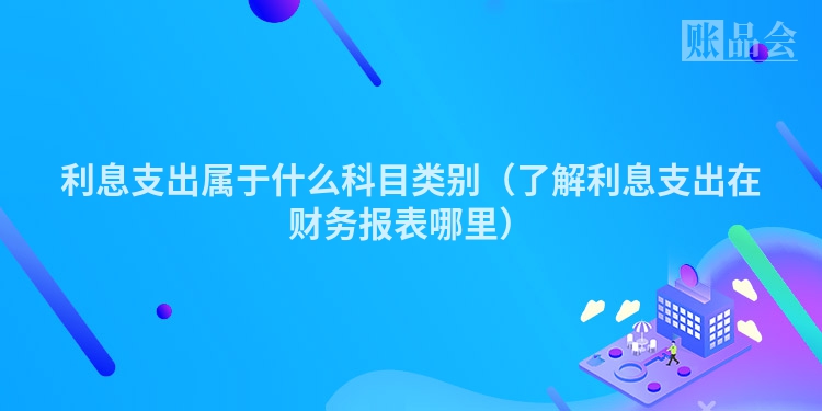 利息支出属于什么科目类别（了解利息支出在财务报表哪里）