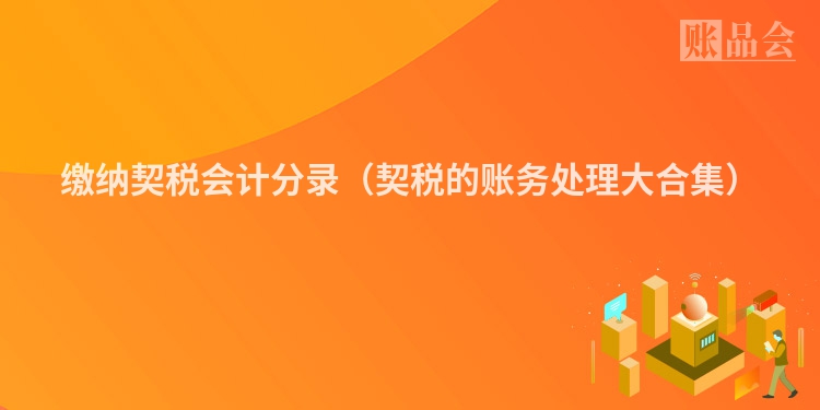 缴纳契税会计分录（契税的账务处理大合集）