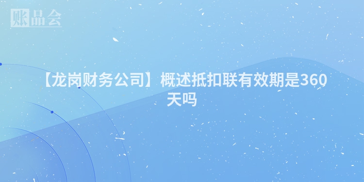 【龙岗财务公司】概述抵扣联有效期是360天吗