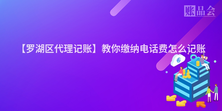 【罗湖区代理记账】教你缴纳电话费怎么记账