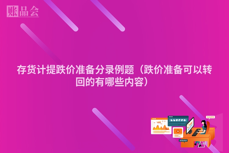 存货计提跌价准备分录例题（跌价准备可以转回的有哪些内容）