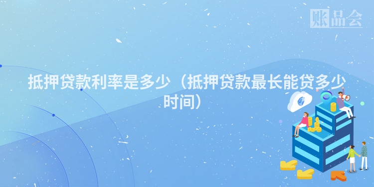 抵押贷款利率是多少（抵押贷款最长能贷多少时间）