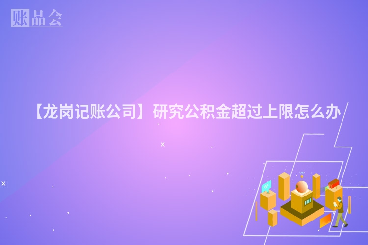 【龙岗记账公司】研究公积金超过上限怎么办