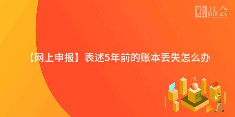 【网上申报】表述5年前的账本丢失怎么办