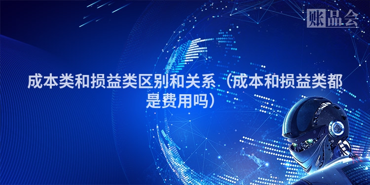 成本类和损益类区别和关系（成本和损益类都是费用吗）
