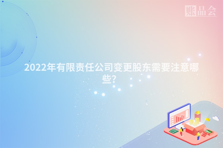 2022年有限责任公司变更股东需要注意哪些？