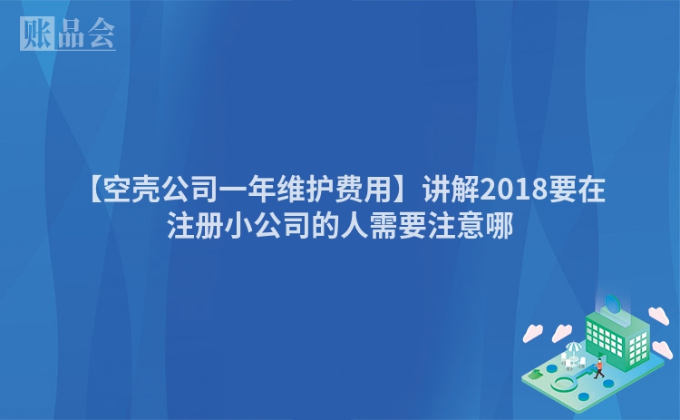 【空壳公司一年维护费用】讲解2018要在注册小公司的人需要注意哪