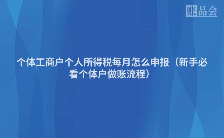 个体工商户个人所得税每月怎么申报（新手必看个体户做账流程）