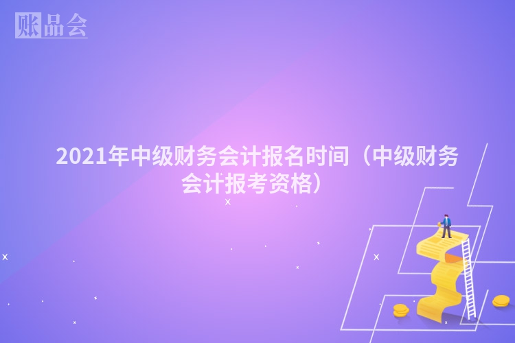 2021年中级财务会计报名时间（中级财务会计报考资格）