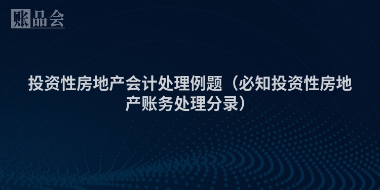 投资性房地产会计处理例题(必知投资性房地产账务处理分录)