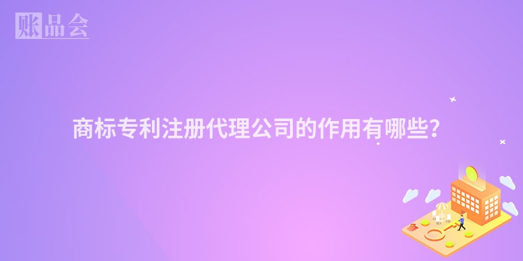 商标专利注册代理公司的作用有哪些？