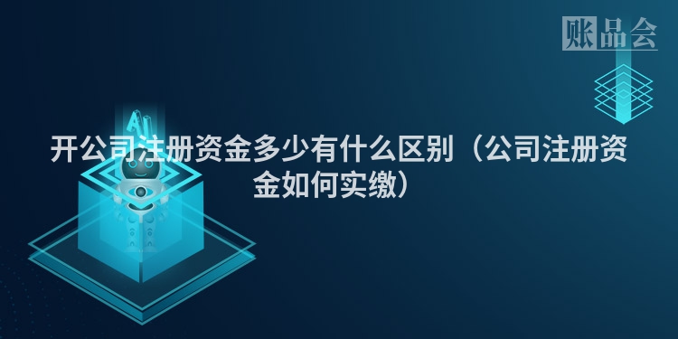 开公司注册资金多少有什么区别（公司注册资金如何实缴）