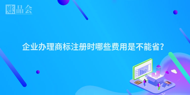 企业办理商标注册时哪些费用是不能省？