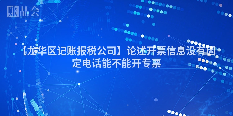 【龙华区记账报税公司】论述开票信息没有固定电话能不能开专票
