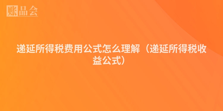 递延所得税费用公式怎么理解（递延所得税收益公式）