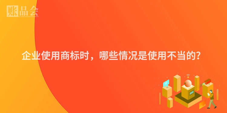 企业使用商标时，哪些情况是使用不当的？