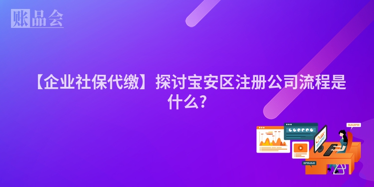 【企业社保代缴】探讨宝安区注册公司流程是什么?
